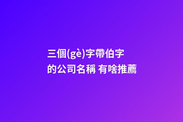 三個(gè)字帶伯字的公司名稱 有啥推薦-第1張-公司起名-玄機(jī)派